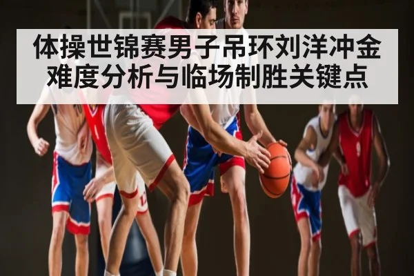 体操世锦赛男子吊环刘洋冲金难度分析与临场制胜关键点 - kaiyun