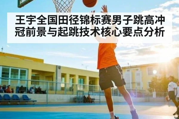 王宇全国田径锦标赛男子跳高冲冠前景与起跳技术核心要点分析 - kaiyun