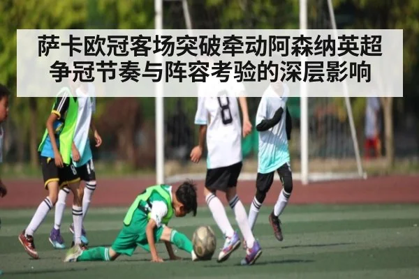 萨卡欧冠客场突破牵动阿森纳英超争冠节奏与阵容考验的深层影响