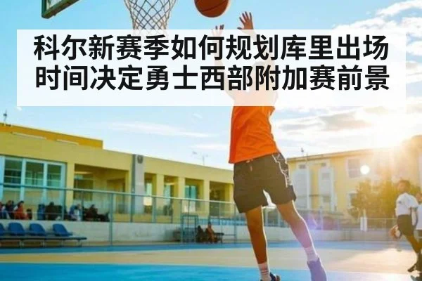科尔新赛季如何规划库里出场时间决定勇士西部附加赛前景 - kaiyun